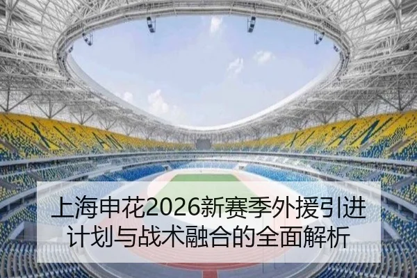 上海申花2026新赛季外援引进计划与战术融合的全面解析