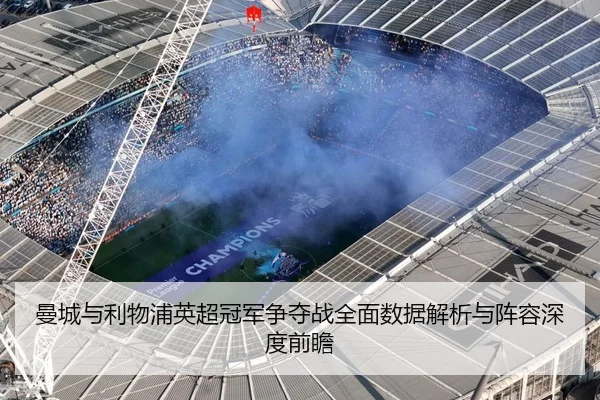 曼城与利物浦英超冠军争夺战全面数据解析与阵容深度前瞻