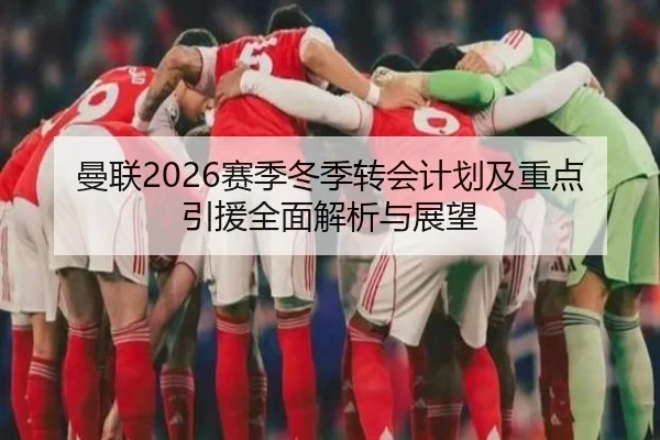 曼联2026赛季冬季转会计划及重点引援全面解析与展望