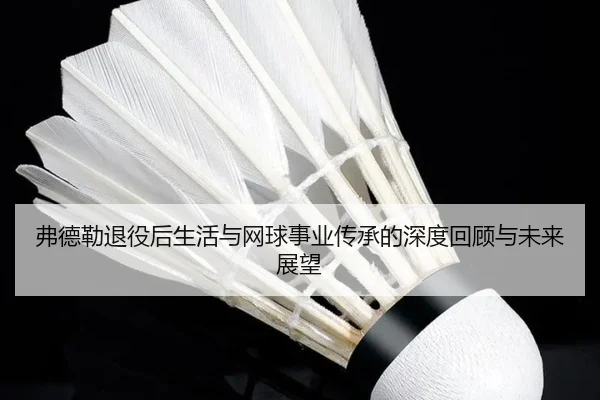 弗德勒退役后生活与网球事业传承的深度回顾与未来展望