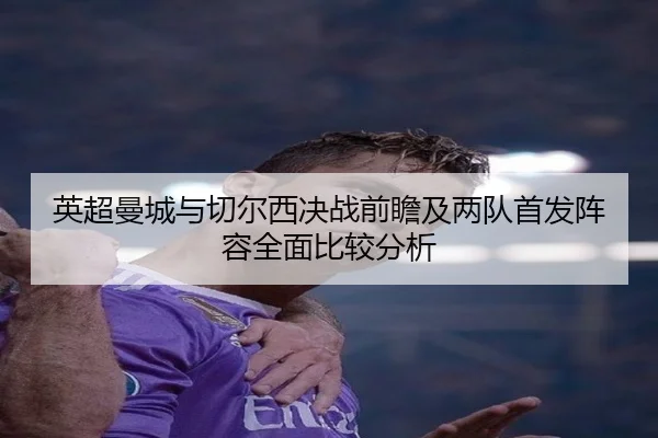 英超曼城与切尔西决战前瞻及两队首发阵容全面比较分析