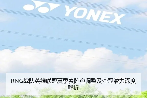 RNG战队英雄联盟夏季赛阵容调整及夺冠潜力深度解析