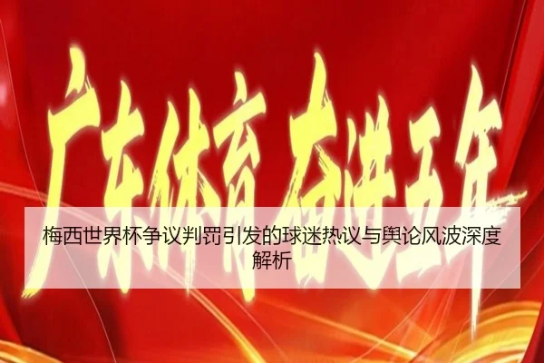 梅西世界杯争议判罚引发的球迷热议与舆论风波深度解析